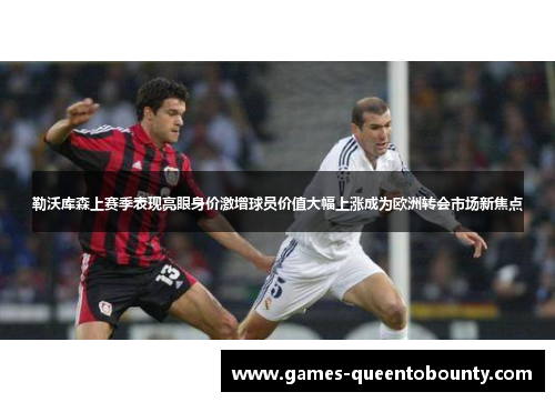 勒沃库森上赛季表现亮眼身价激增球员价值大幅上涨成为欧洲转会市场新焦点